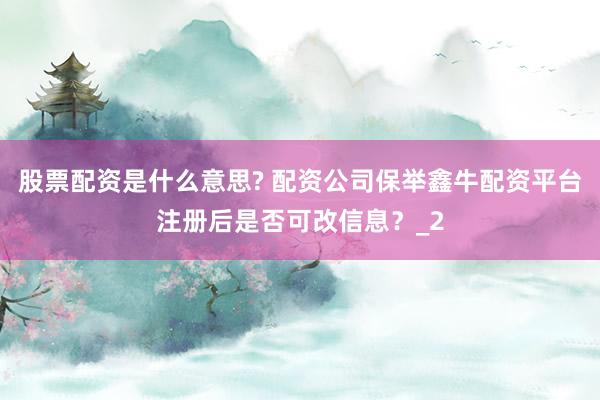 股票配资是什么意思? 配资公司保举鑫牛配资平台注册后是否可改信息?_2