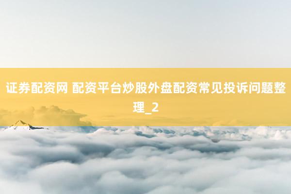 证券配资网 配资平台炒股外盘配资常见投诉问题整理_2