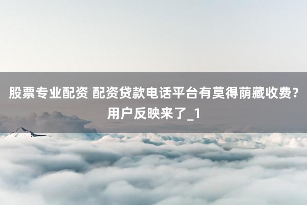 股票专业配资 配资贷款电话平台有莫得荫藏收费？用户反映来了_1