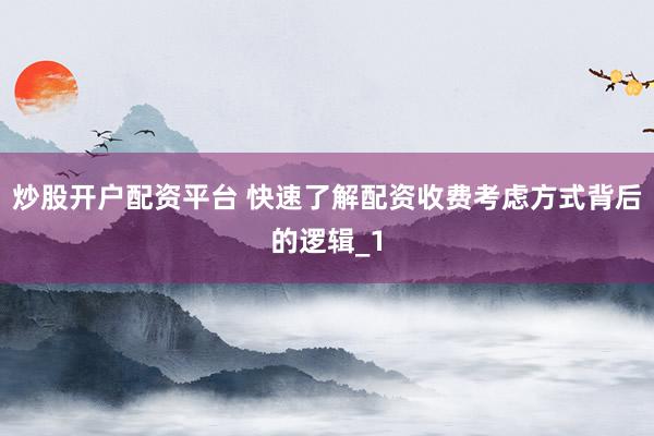 炒股开户配资平台 快速了解配资收费考虑方式背后的逻辑_1
