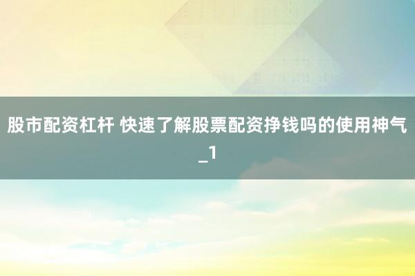 股市配资杠杆 快速了解股票配资挣钱吗的使用神气_1