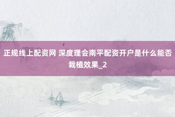 正规线上配资网 深度理会南平配资开户是什么能否栽植效果_2