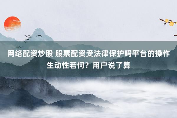 网络配资炒股 股票配资受法律保护吗平台的操作生动性若何?用户说了算